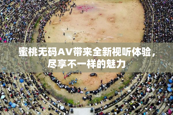 蜜桃无码AV带来全新视听体验，尽享不一样的魅力