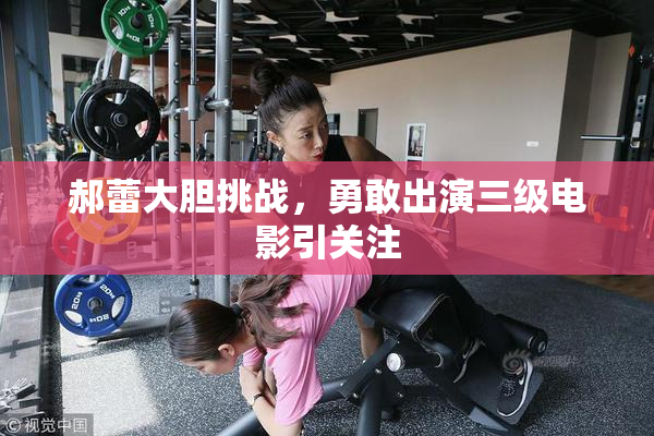 郝蕾大胆挑战，勇敢出演三级电影引关注