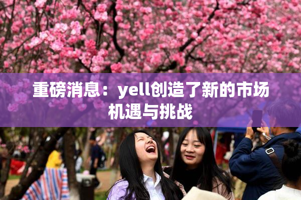 重磅消息：yell创造了新的市场机遇与挑战