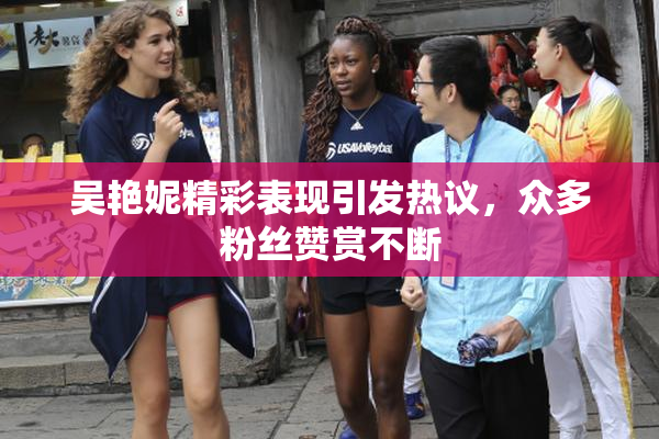 吴艳妮精彩表现引发热议，众多粉丝赞赏不断