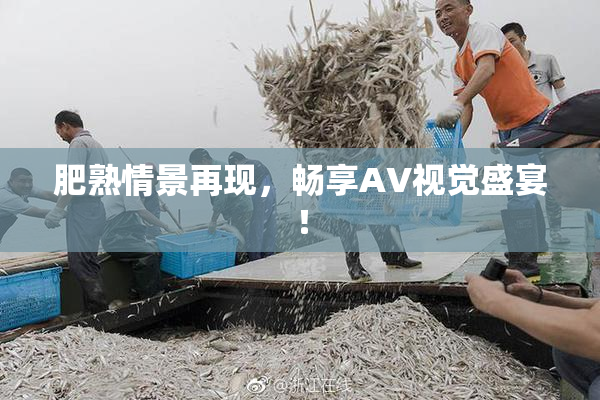 肥熟情景再现，畅享AV视觉盛宴！