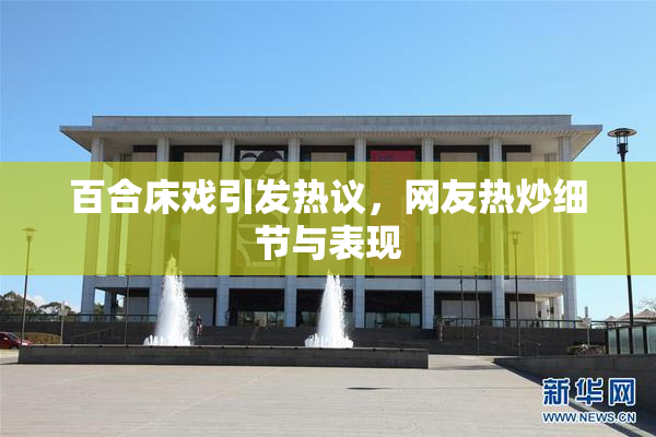 百合床戏引发热议，网友热炒细节与表现