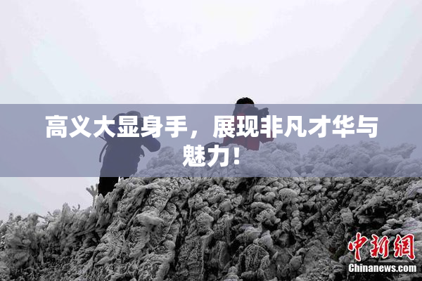 高义大显身手，展现非凡才华与魅力！