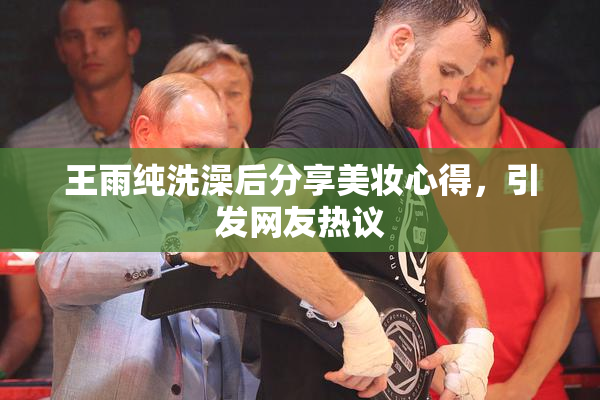 王雨纯洗澡后分享美妆心得，引发网友热议