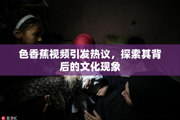 色香蕉视频引发热议，探索其背后的文化现象