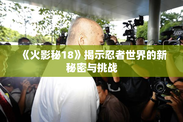 《火影秘18》揭示忍者世界的新秘密与挑战