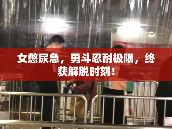 女憋尿急，勇斗忍耐极限，终获解脱时刻！