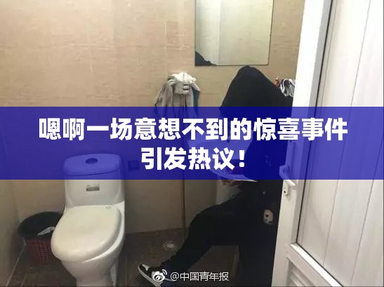 嗯啊一场意想不到的惊喜事件引发热议！