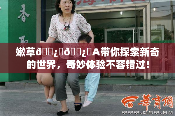 嫩草🌿‌🌿‌A带你探索新奇的世界，奇妙体验不容错过！