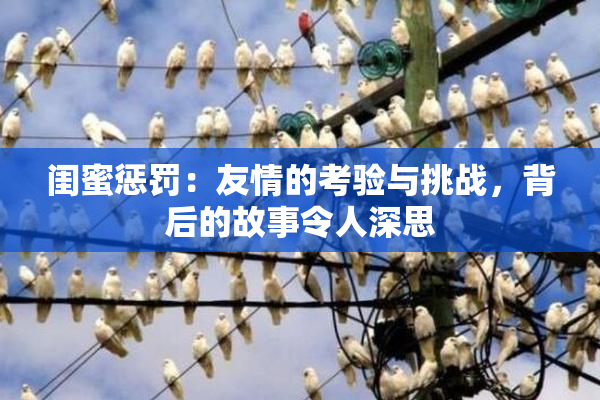 闺蜜惩罚：友情的考验与挑战，背后的故事令人深思