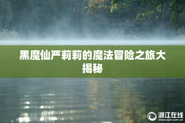 黑魔仙严莉莉的魔法冒险之旅大揭秘