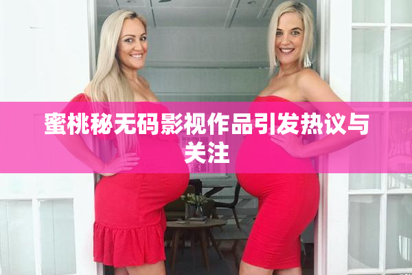 蜜桃秘无码影视作品引发热议与关注
