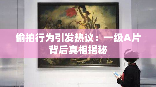偷拍行为引发热议：一级A片背后真相揭秘