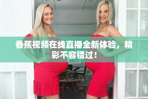 香蕉视频在线直播全新体验，精彩不容错过！