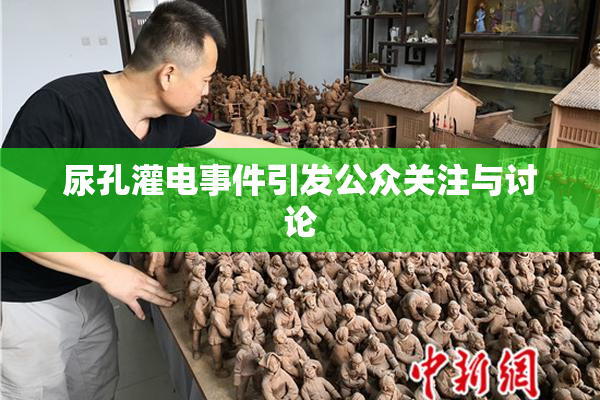 尿孔灌电事件引发公众关注与讨论