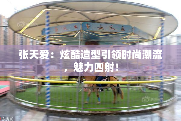 张天爱：炫酷造型引领时尚潮流，魅力四射！