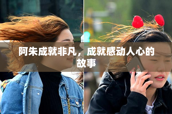 阿朱成就非凡，成就感动人心的故事