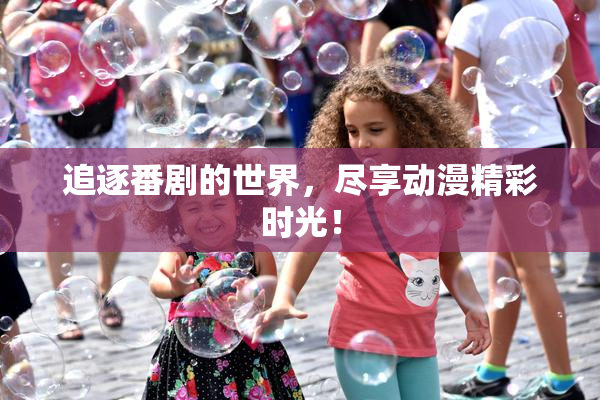 追逐番剧的世界，尽享动漫精彩时光！