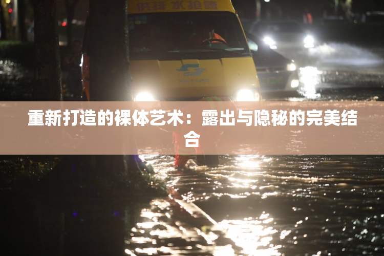 重新打造的裸体艺术：露出与隐秘的完美结合