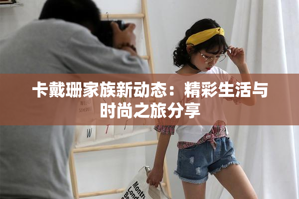 卡戴珊家族新动态：精彩生活与时尚之旅分享