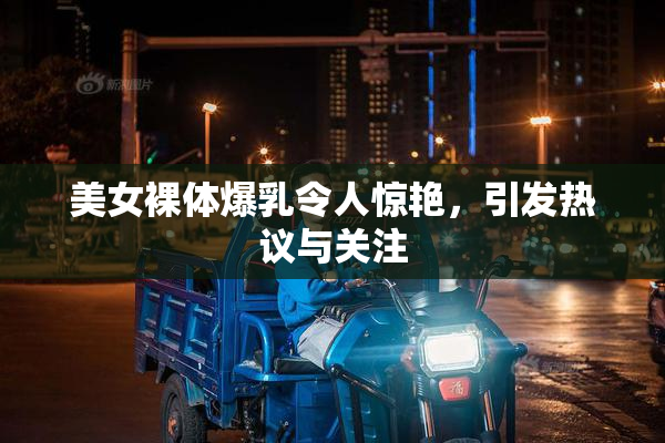 美女裸体爆乳令人惊艳，引发热议与关注