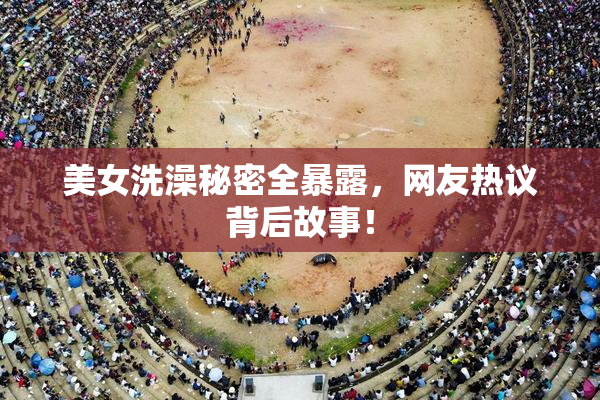 美女洗澡秘密全暴露，网友热议背后故事！