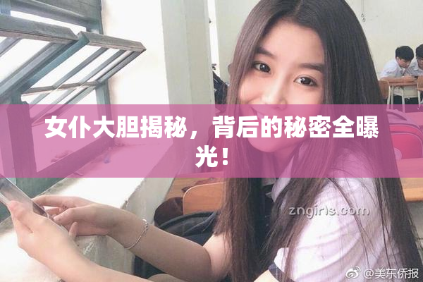 女仆大胆揭秘，背后的秘密全曝光！