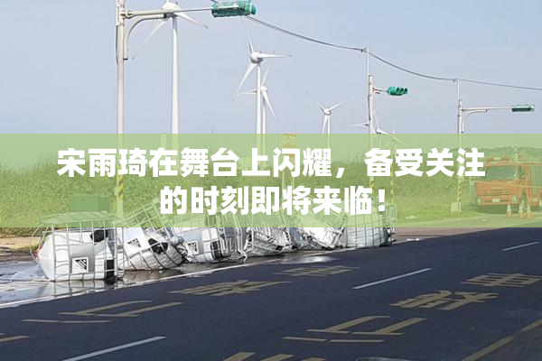 宋雨琦在舞台上闪耀，备受关注的时刻即将来临！