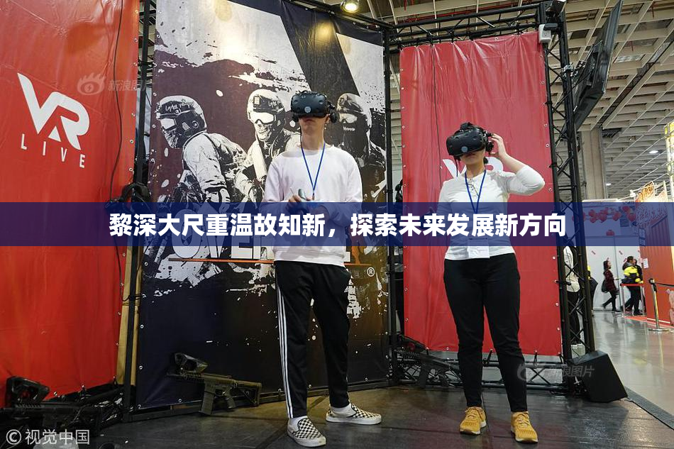 黎深大尺重温故知新，探索未来发展新方向