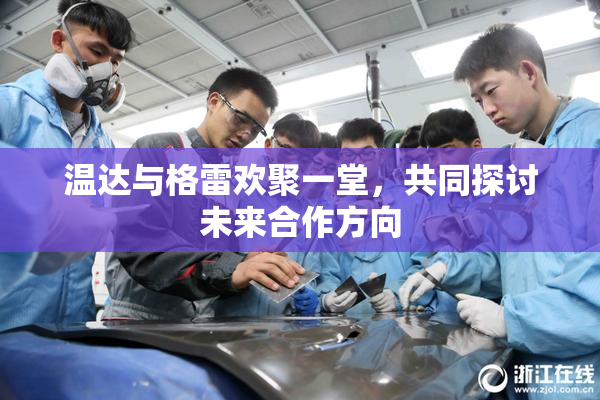 温达与格雷欢聚一堂，共同探讨未来合作方向