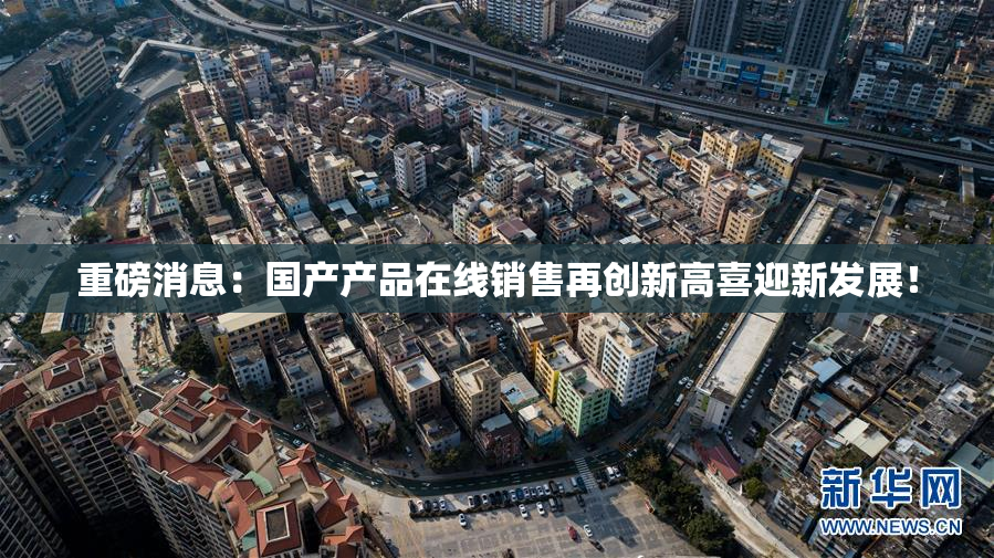 重磅消息：国产产品在线销售再创新高喜迎新发展！