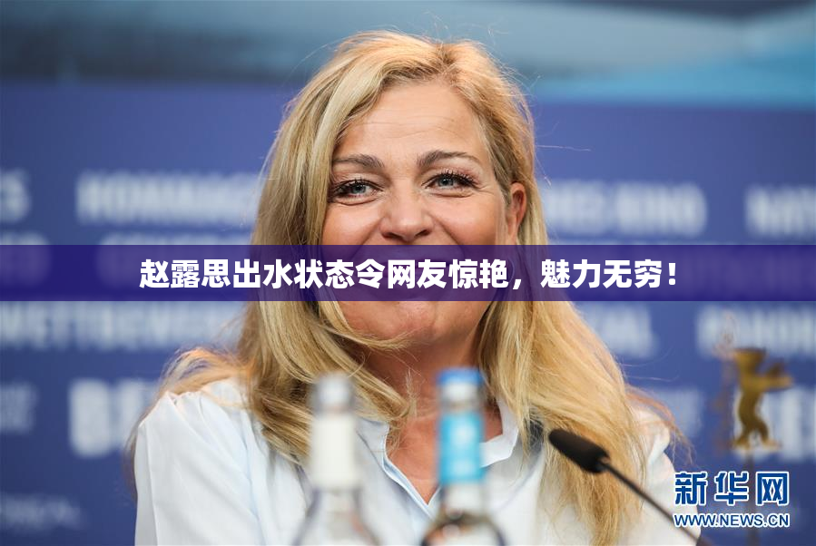 赵露思出水状态令网友惊艳，魅力无穷！