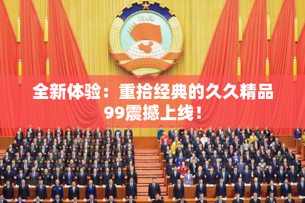 全新体验：重拾经典的久久精品99震撼上线！