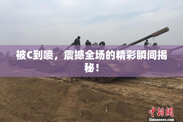 被C到喷，震撼全场的精彩瞬间揭秘！
