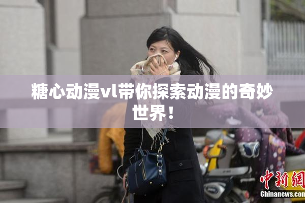 糖心动漫vl带你探索动漫的奇妙世界！