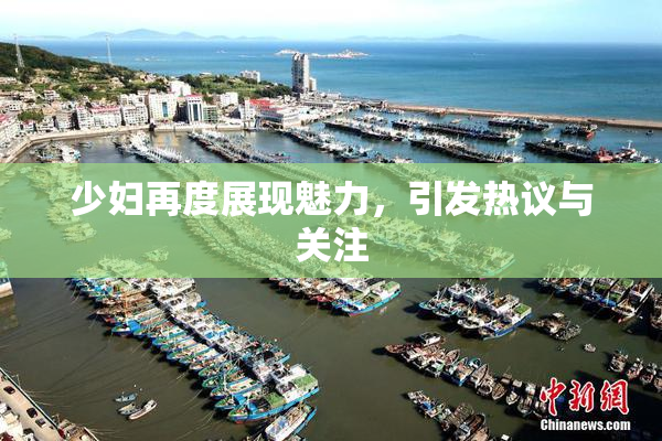 少妇再度展现魅力，引发热议与关注