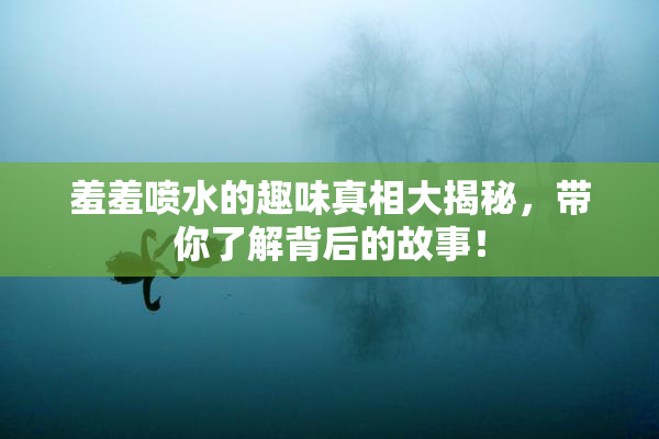 羞羞喷水的趣味真相大揭秘，带你了解背后的故事！