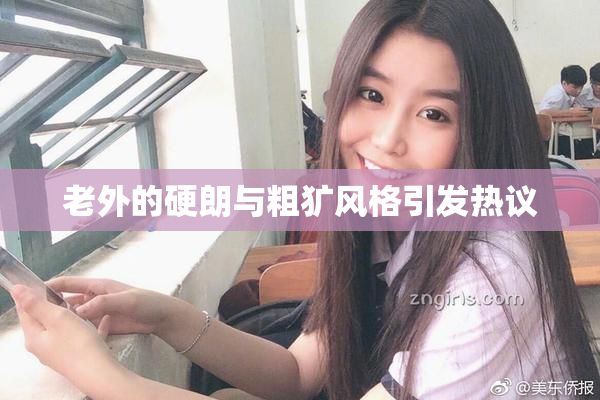 老外的硬朗与粗犷风格引发热议