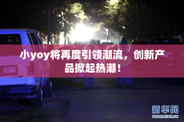 小yoy将再度引领潮流，创新产品掀起热潮！