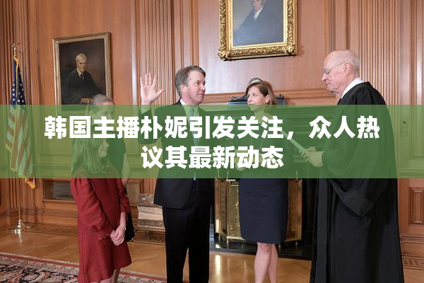 韩国主播朴妮引发关注，众人热议其最新动态