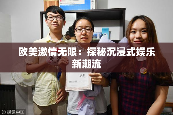 欧美激情无限：探秘沉浸式娱乐新潮流