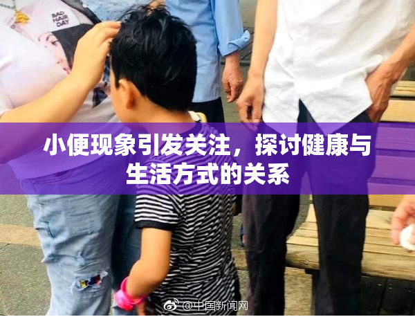 小便现象引发关注，探讨健康与生活方式的关系