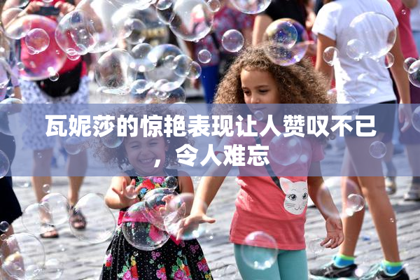 瓦妮莎的惊艳表现让人赞叹不已，令人难忘