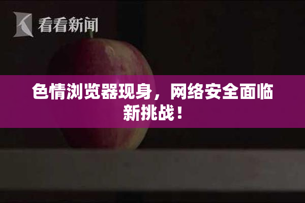 色情浏览器现身，网络安全面临新挑战！
