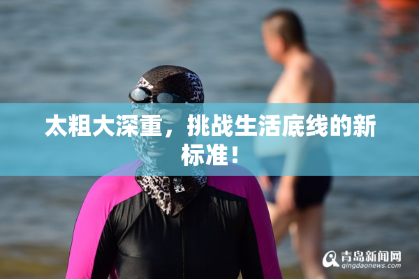 太粗大深重，挑战生活底线的新标准！