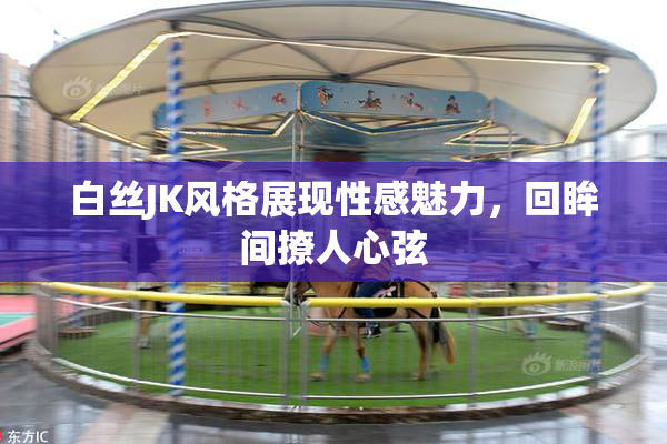 白丝JK风格展现性感魅力，回眸间撩人心弦