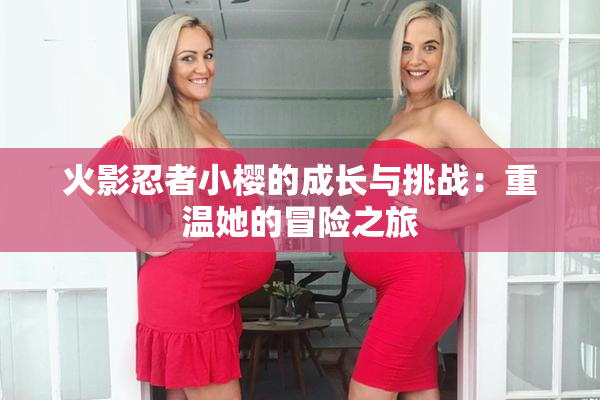 火影忍者小樱的成长与挑战：重温她的冒险之旅