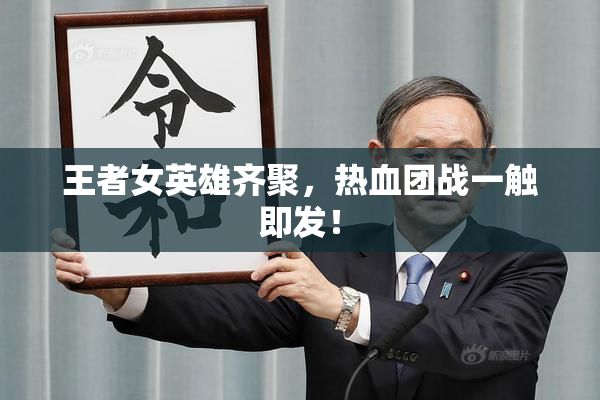 王者女英雄齐聚，热血团战一触即发！
