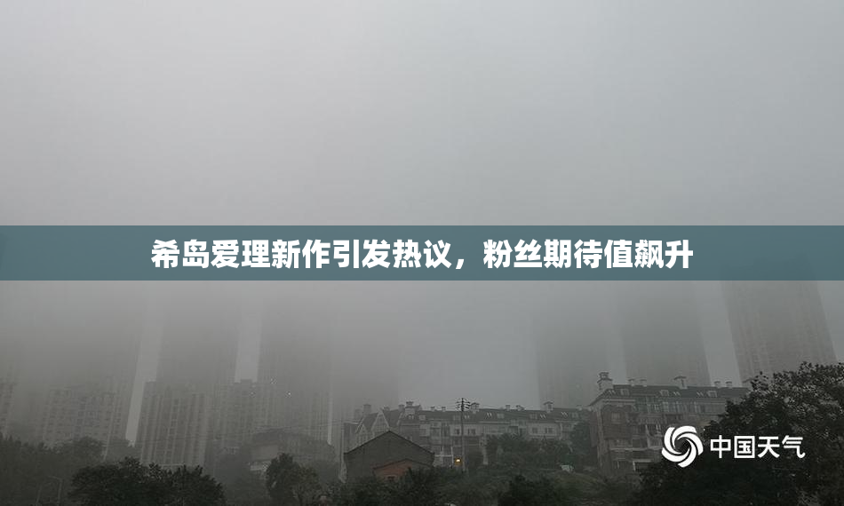 希岛爱理新作引发热议，粉丝期待值飙升