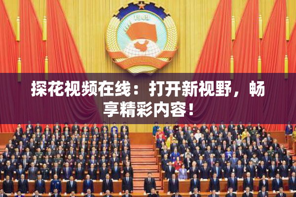 探花视频在线：打开新视野，畅享精彩内容！